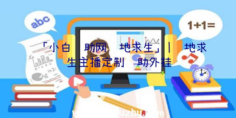 「小白辅助网绝地求生」|绝地求生主播定制辅助外挂